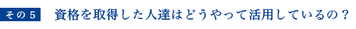資格を取得した人達はどうやって活用しているの？